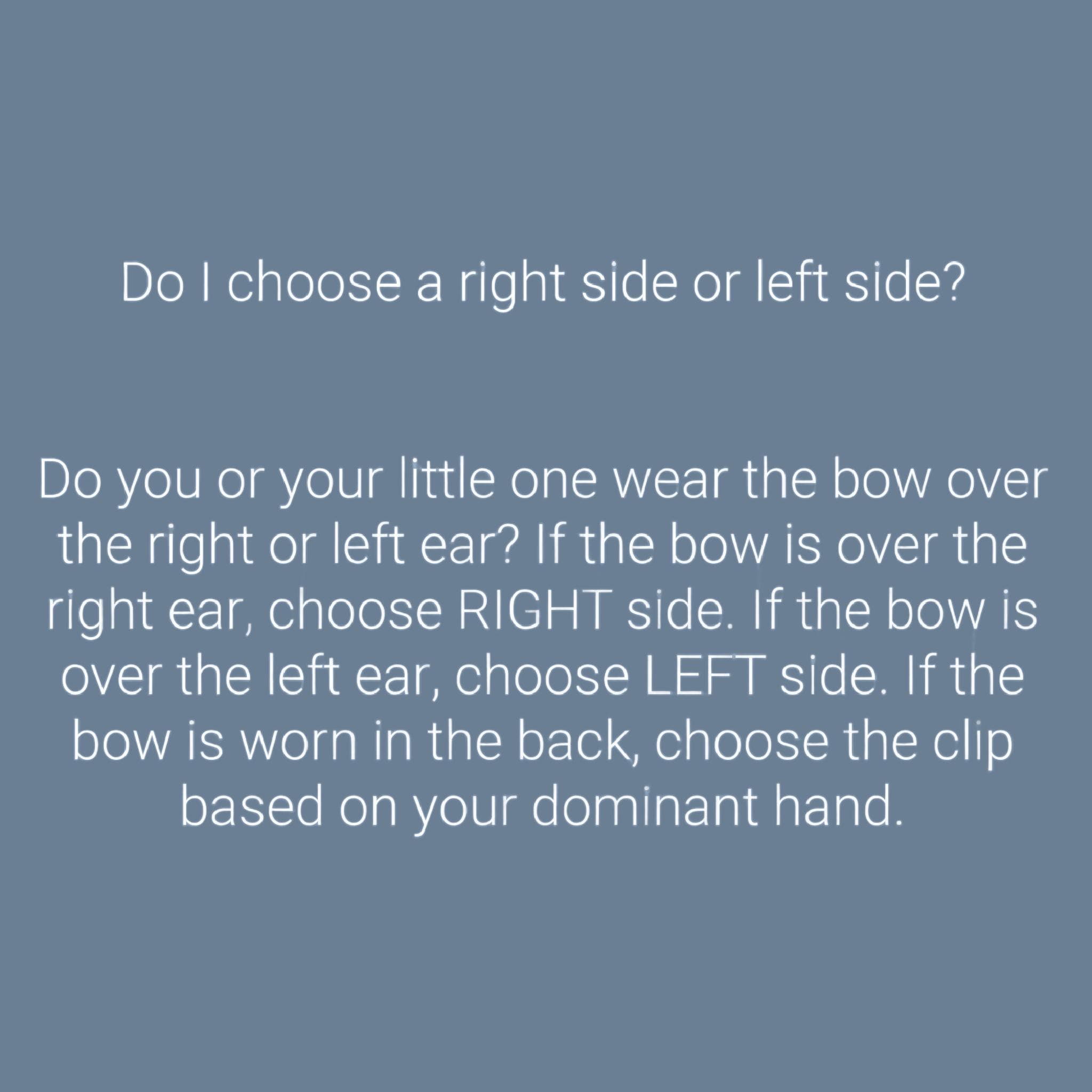 Do I choose a right or left-side clip? If the bow is worn over the right ear, choose the right clip. Choose the left clip if the bow is worn over the left ear. Choose the clip based on your dominant hand if it is worn in the back.